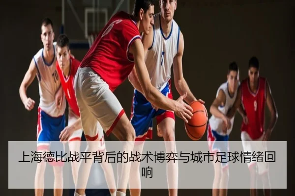 上海德比战平背后的战术博弈与城市足球情绪回响