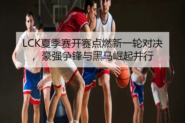 LCK夏季赛开赛点燃新一轮对决，豪强争锋与黑马崛起并行