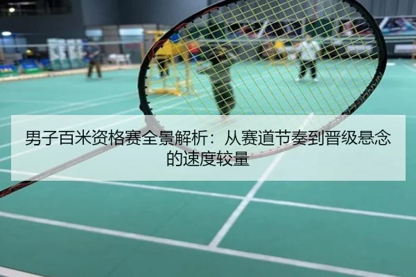 男子百米资格赛全景解析：从赛道节奏到晋级悬念的速度较量