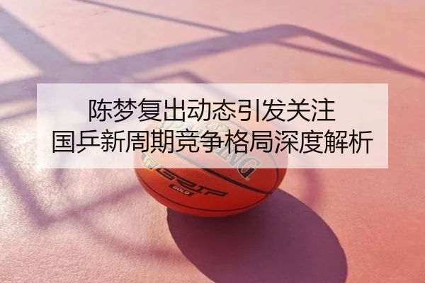 陈梦复出动态引发关注 国乒新周期竞争格局深度解析