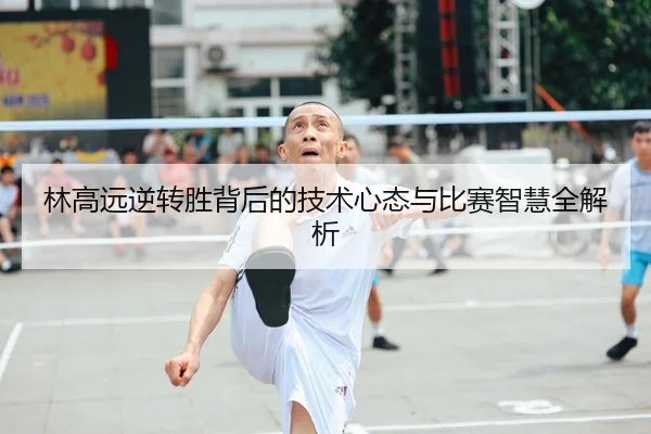 林高远逆转胜背后的技术心态与比赛智慧全解析
