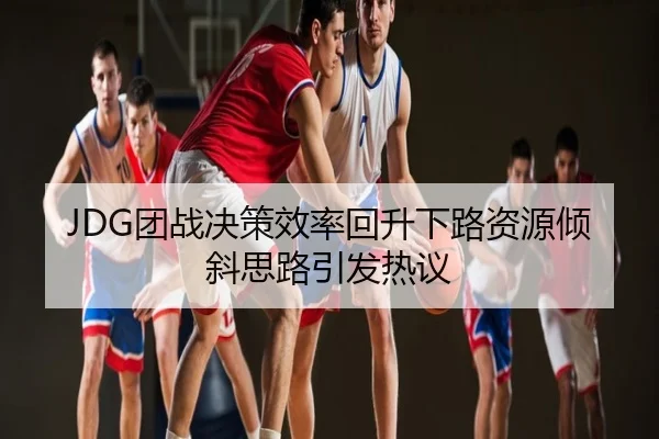 JDG团战决策效率回升下路资源倾斜思路引发热议