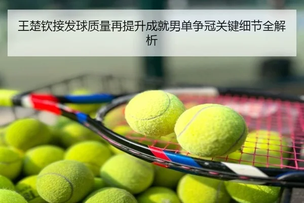 王楚钦接发球质量再提升成就男单争冠关键细节全解析