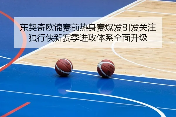 东契奇欧锦赛前热身赛爆发引发关注 独行侠新赛季进攻体系全面升级