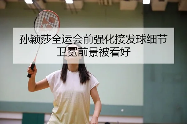 孙颖莎全运会前强化接发球细节 卫冕前景被看好