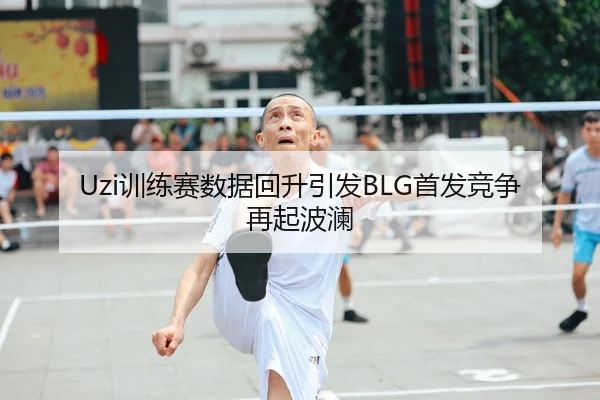 Uzi训练赛数据回升引发BLG首发竞争再起波澜