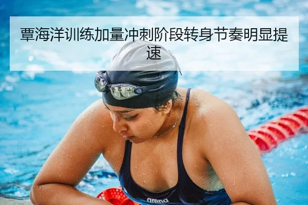 覃海洋训练加量冲刺阶段转身节奏明显提速