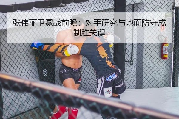 张伟丽卫冕战前瞻：对手研究与地面防守成制胜关键
