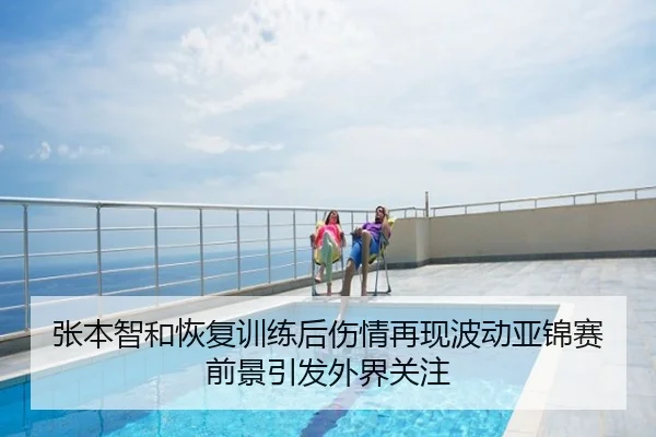 张本智和恢复训练后伤情再现波动亚锦赛前景引发外界关注