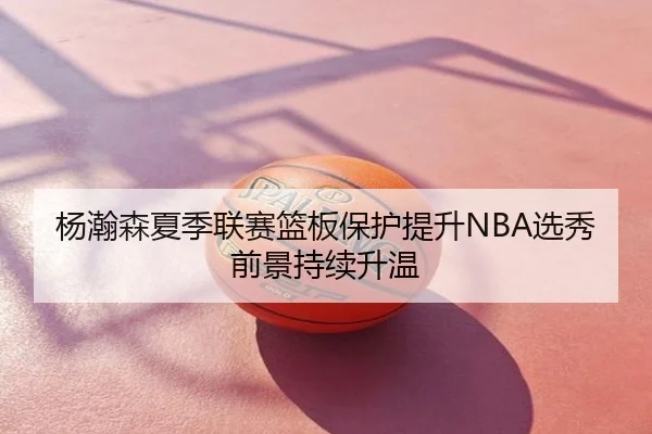 杨瀚森夏季联赛篮板保护提升NBA选秀前景持续升温