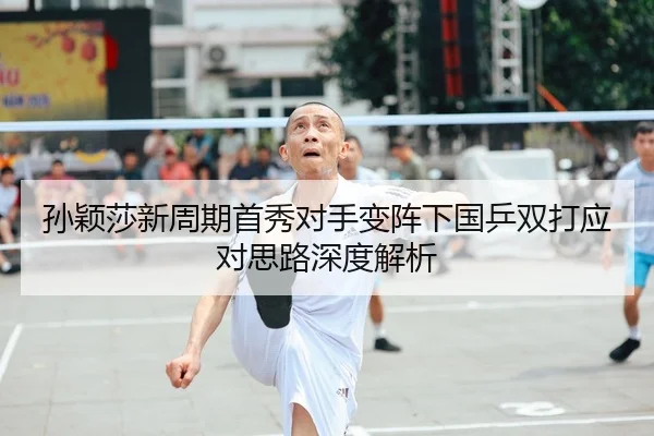 孙颖莎新周期首秀对手变阵下国乒双打应对思路深度解析