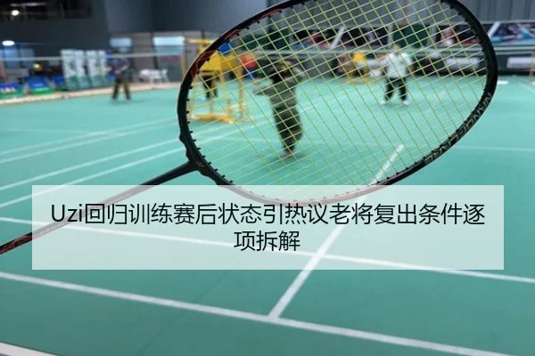 Uzi回归训练赛后状态引热议老将复出条件逐项拆解