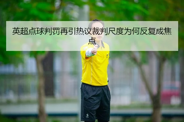 英超点球判罚再引热议裁判尺度为何反复成焦点