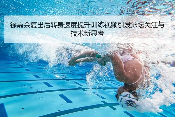 徐嘉余复出后转身速度提升训练视频引发泳坛关注与技术新思考