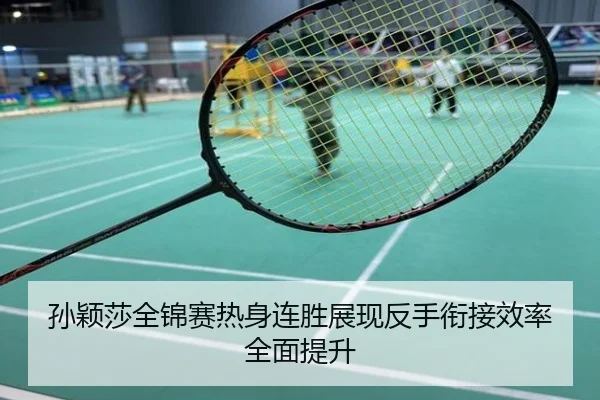 孙颖莎全锦赛热身连胜展现反手衔接效率全面提升